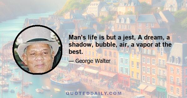 Man's life is but a jest, A dream, a shadow, bubble, air, a vapor at the best.