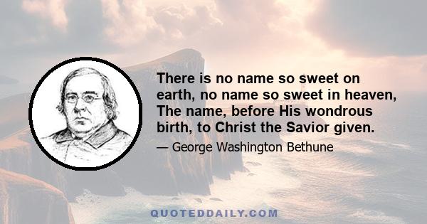 There is no name so sweet on earth, no name so sweet in heaven, The name, before His wondrous birth, to Christ the Savior given.