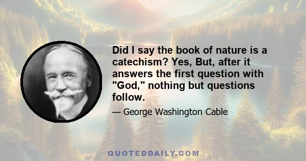 Did I say the book of nature is a catechism? Yes, But, after it answers the first question with God, nothing but questions follow.