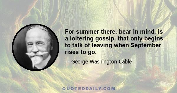 For summer there, bear in mind, is a loitering gossip, that only begins to talk of leaving when September rises to go.