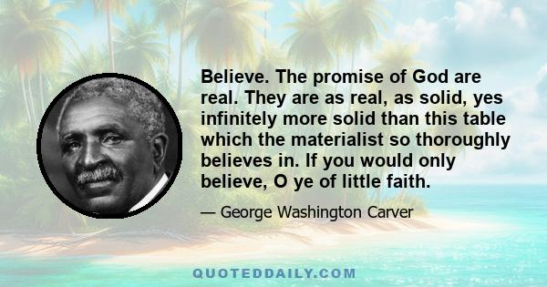 Believe. The promise of God are real. They are as real, as solid, yes infinitely more solid than this table which the materialist so thoroughly believes in. If you would only believe, O ye of little faith.