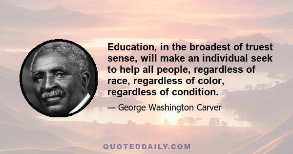 Education, in the broadest of truest sense, will make an individual seek to help all people, regardless of race, regardless of color, regardless of condition.