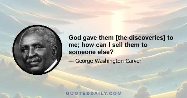 God gave them [the discoveries] to me; how can I sell them to someone else?