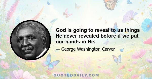 God is going to reveal to us things He never revealed before if we put our hands in His.