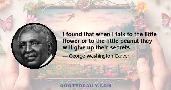 I found that when I talk to the little flower or to the little peanut they will give up their secrets . . .