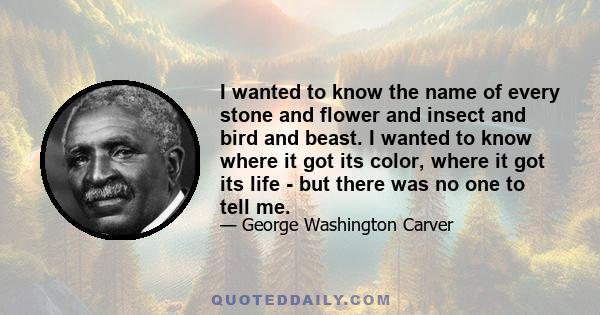 I wanted to know the name of every stone and flower and insect and bird and beast. I wanted to know where it got its color, where it got its life - but there was no one to tell me.