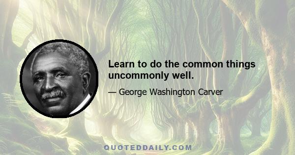 Learn to do the common things uncommonly well.