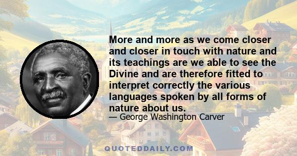 More and more as we come closer and closer in touch with nature and its teachings are we able to see the Divine and are therefore fitted to interpret correctly the various languages spoken by all forms of nature about