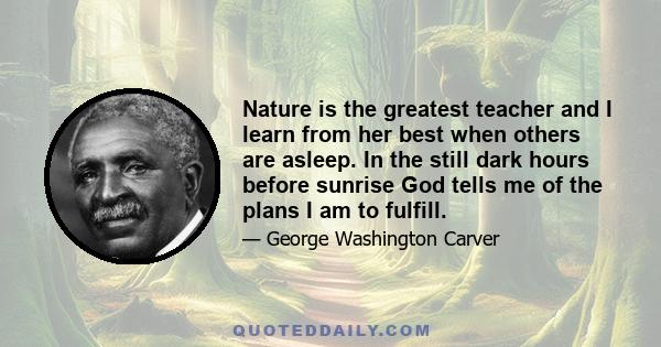 Nature is the greatest teacher and I learn from her best when others are asleep. In the still dark hours before sunrise God tells me of the plans I am to fulfill.