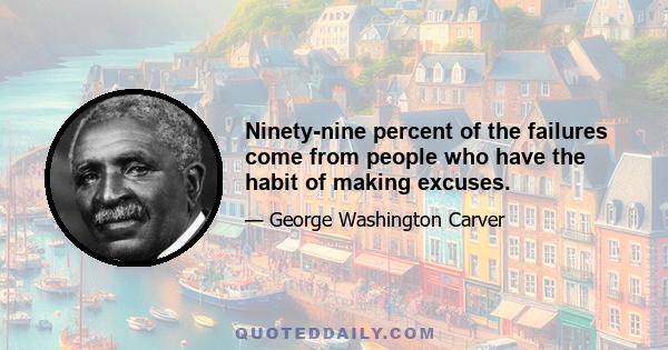 Ninety-nine percent of the failures come from people who have the habit of making excuses.