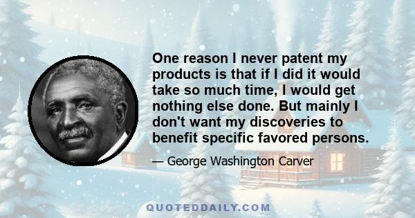 One reason I never patent my products is that if I did it would take so much time, I would get nothing else done. But mainly I don't want my discoveries to benefit specific favored persons.