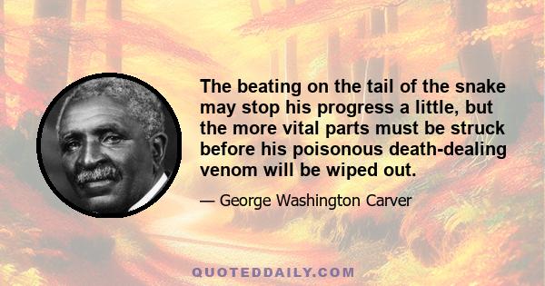 The beating on the tail of the snake may stop his progress a little, but the more vital parts must be struck before his poisonous death-dealing venom will be wiped out.