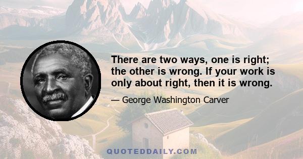 There are two ways, one is right; the other is wrong. If your work is only about right, then it is wrong.