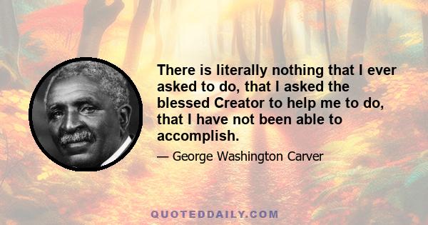 There is literally nothing that I ever asked to do, that I asked the blessed Creator to help me to do, that I have not been able to accomplish.