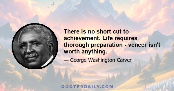 There is no short cut to achievement. Life requires thorough preparation - veneer isn't worth anything.