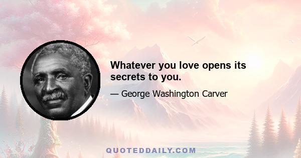 Whatever you love opens its secrets to you.