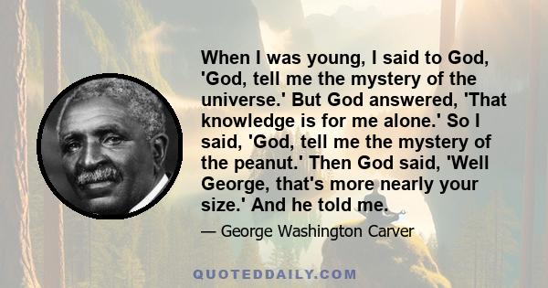 When I was young, I said to God, 'God, tell me the mystery of the universe.' But God answered, 'That knowledge is for me alone.' So I said, 'God, tell me the mystery of the peanut.' Then God said, 'Well George, that's