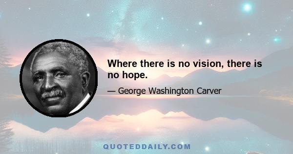 Where there is no vision, there is no hope.