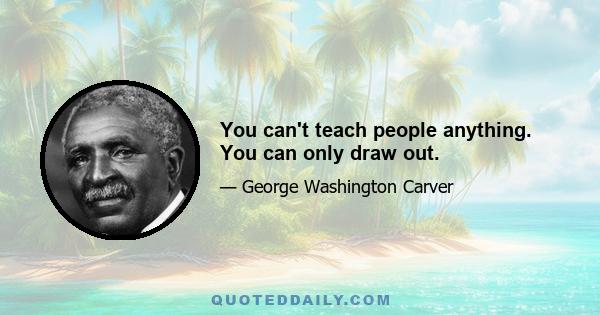 You can't teach people anything. You can only draw out.