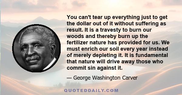 You can't tear up everything just to get the dollar out of it without suffering as result. It is a travesty to burn our woods and thereby burn up the fertilizer nature has provided for us. We must enrich our soil every