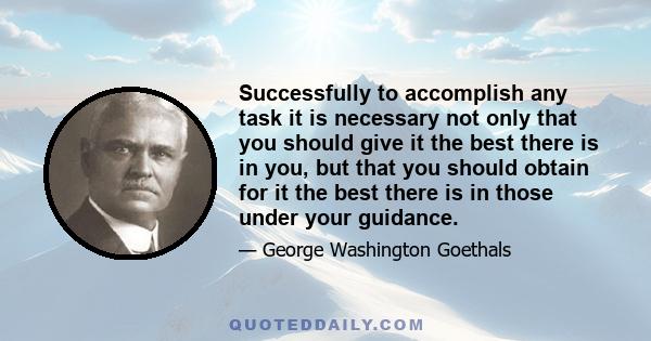 Successfully to accomplish any task it is necessary not only that you should give it the best there is in you, but that you should obtain for it the best there is in those under your guidance.