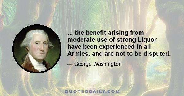 ... the benefit arising from moderate use of strong Liquor have been experienced in all Armies, and are not to be disputed.