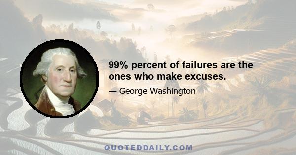 99% percent of failures are the ones who make excuses.