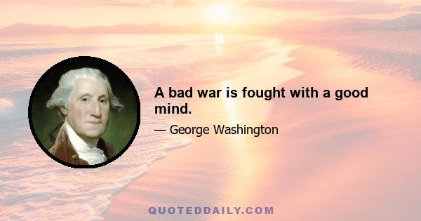 A bad war is fought with a good mind.