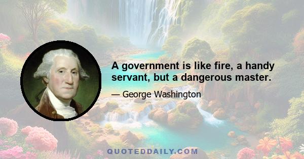 A government is like fire, a handy servant, but a dangerous master.