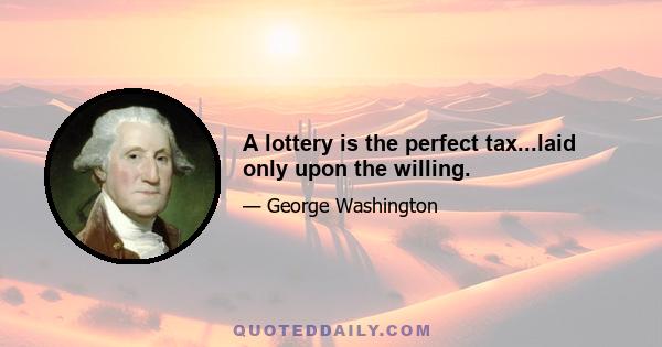 A lottery is the perfect tax...laid only upon the willing.