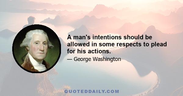 A man's intentions should be allowed in some respects to plead for his actions.