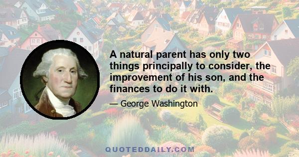 A natural parent has only two things principally to consider, the improvement of his son, and the finances to do it with.