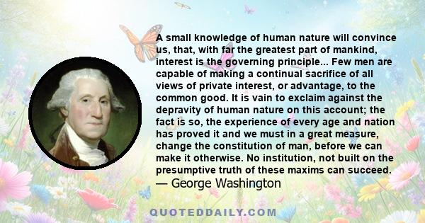 A small knowledge of human nature will convince us, that, with far the greatest part of mankind, interest is the governing principle... Few men are capable of making a continual sacrifice of all views of private