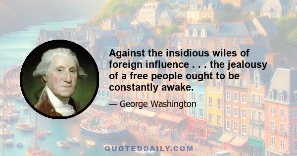 Against the insidious wiles of foreign influence . . . the jealousy of a free people ought to be constantly awake.