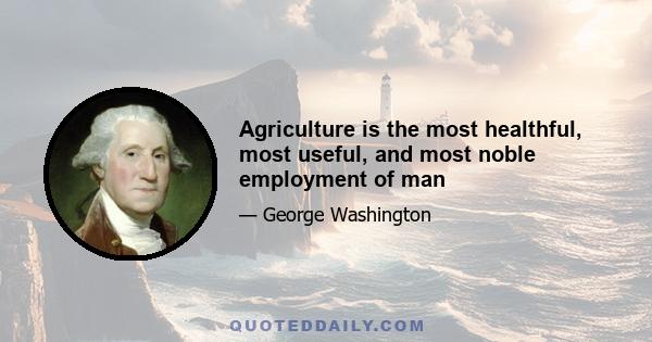 Agriculture is the most healthful, most useful, and most noble employment of man