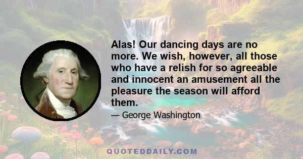 Alas! Our dancing days are no more. We wish, however, all those who have a relish for so agreeable and innocent an amusement all the pleasure the season will afford them.