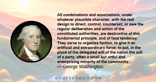 All combinations and associations, under whatever plausible character, with the real design to direct, control, counteract, or awe the regular deliberation and action of the constituted authorities, are destructive of