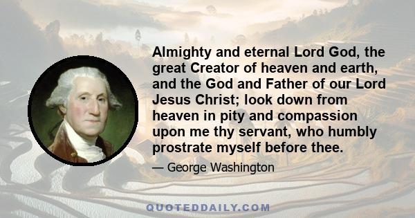 Almighty and eternal Lord God, the great Creator of heaven and earth, and the God and Father of our Lord Jesus Christ; look down from heaven in pity and compassion upon me thy servant, who humbly prostrate myself before 