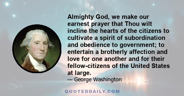 Almighty God, we make our earnest prayer that Thou wilt incline the hearts of the citizens to cultivate a spirit of subordination and obedience to government; to entertain a brotherly affection and love for one another