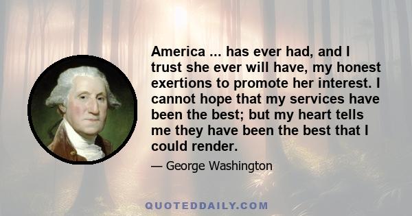 America ... has ever had, and I trust she ever will have, my honest exertions to promote her interest. I cannot hope that my services have been the best; but my heart tells me they have been the best that I could render.