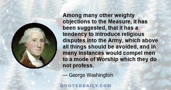 Among many other weighty objections to the Measure, it has been suggested, that it has a tendency to introduce religious disputes into the Army, which above all things should be avoided, and in many instances would