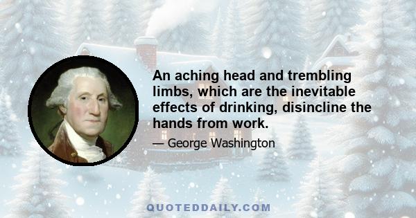 An aching head and trembling limbs, which are the inevitable effects of drinking, disincline the hands from work.