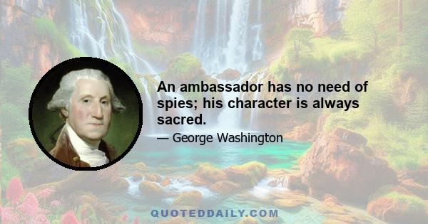 An ambassador has no need of spies; his character is always sacred.