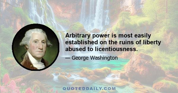 Arbitrary power is most easily established on the ruins of liberty abused to licentiousness.