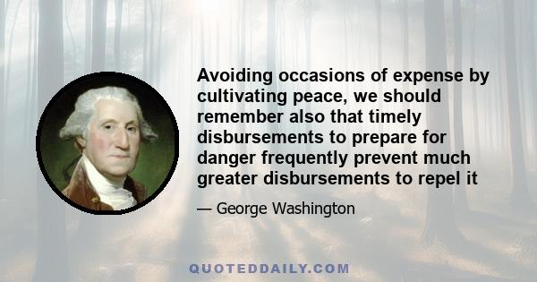 Avoiding occasions of expense by cultivating peace, we should remember also that timely disbursements to prepare for danger frequently prevent much greater disbursements to repel it