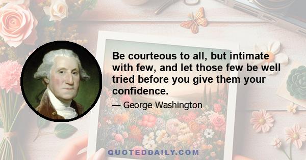 Be courteous to all, but intimate with few, and let those few be well tried before you give them your confidence.