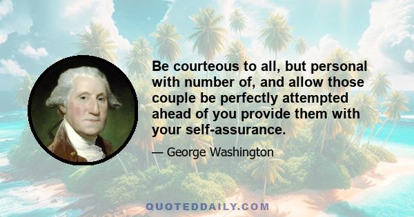 Be courteous to all, but personal with number of, and allow those couple be perfectly attempted ahead of you provide them with your self-assurance.