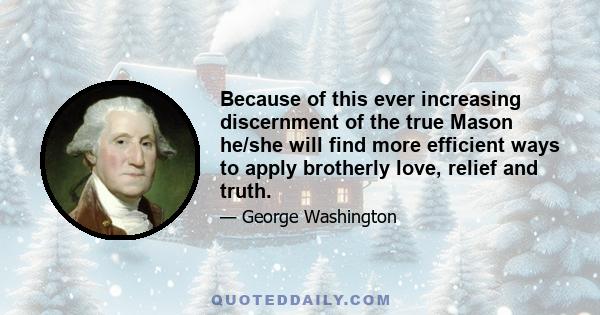 Because of this ever increasing discernment of the true Mason he/she will find more efficient ways to apply brotherly love, relief and truth.