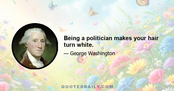 Being a politician makes your hair turn white.