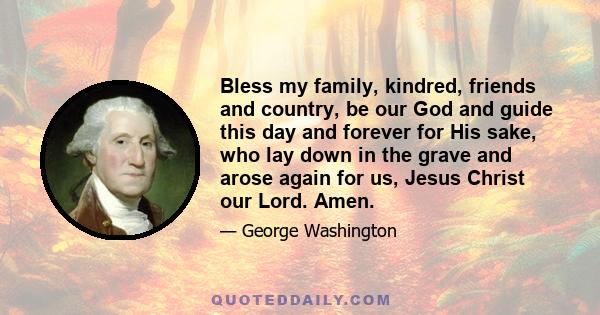 Bless my family, kindred, friends and country, be our God and guide this day and forever for His sake, who lay down in the grave and arose again for us, Jesus Christ our Lord. Amen.